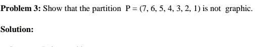 Problem 3: Show that the partition P= (7, 6, 5, 4, 3, 2, 1) is not graphic.
Solution:
