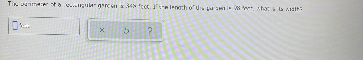 The perimeter of a rectangular garden is 348 feet. If the length of the garden is 98 feet, what is its width?
|feet
