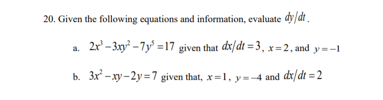 20. Given the following equations and information, evaluate dy/dt .
2x' - 3xy² – 7y' =17 given that dx/dt = 3, x=2, and y=-1
a.
3x -xy– 2y =7 given that, x=1, y=-4 and dx/ dt = 2
b.
%3D
