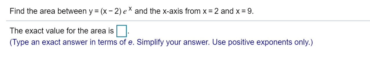 Find the area between y = (x - 2) eX and the x-axis from x = 2 and x 9.
The exact value for the area is.
(Type an exact answer in terms of e. Simplify your answer. Use positive exponents only.)
