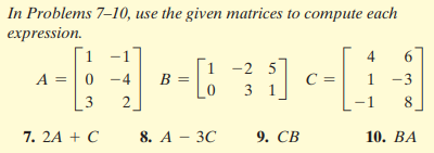 In Problems 7-10, use the given matrices to compute each
expression.
1 -1
A =|0 -4
4
6
Г1 -2 5
B =
C =
1
-3
3 1
2
8
7. 2A + C
8. А — ЗС
9. СВ
10. ВА
