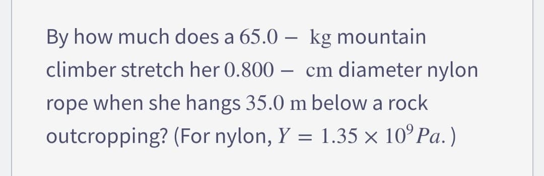 By how much does a 65.0
kg mountain
climber stretch her 0.800
cm diameter nylon
rope when she hangs 35.0 m below a rock
outcropping? (For nylon, Y = 1.35 × 10⁹ Pa.)