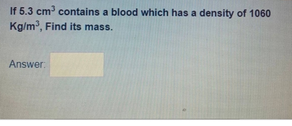 If 5.3 cm³ contains a blood which has a density of 1060
Kg/m³, Find its mass.
Answer: