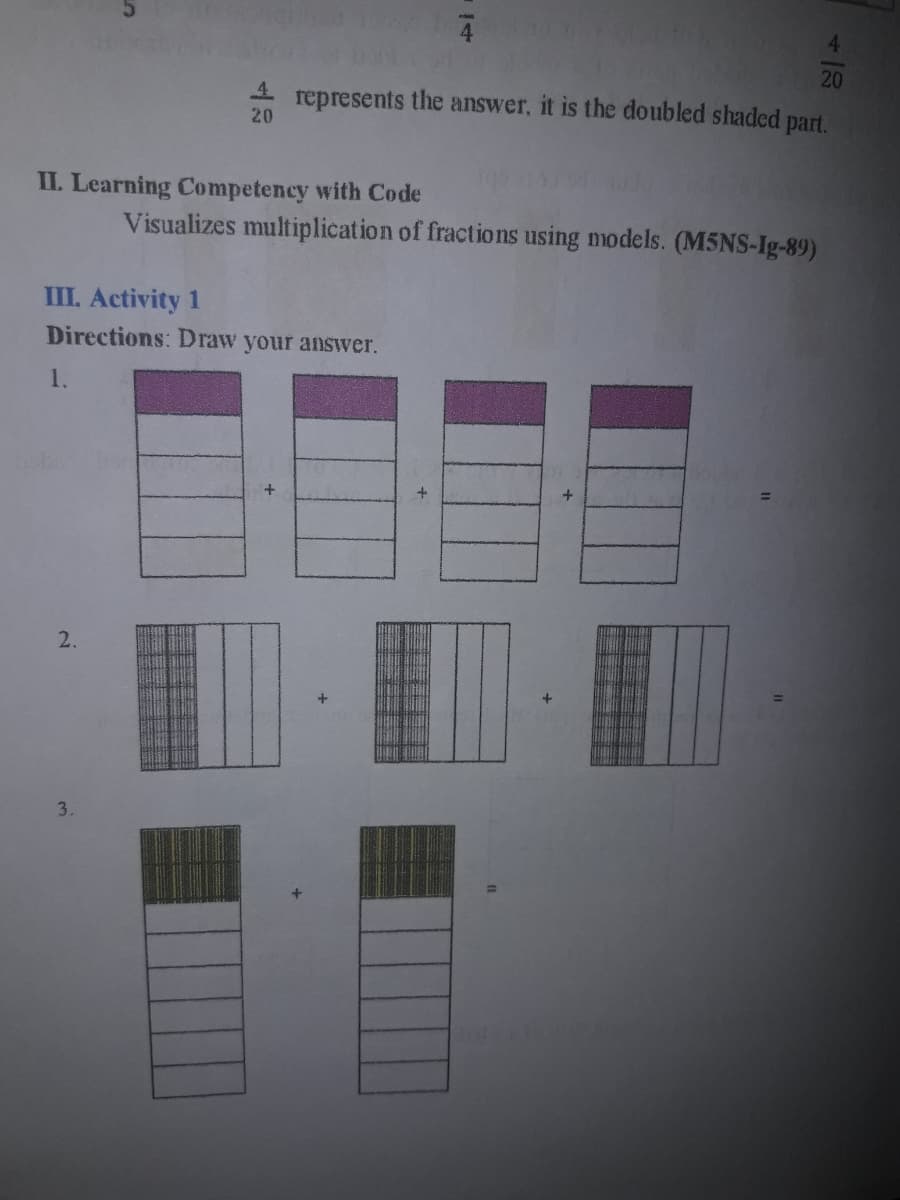 4.
20
4.
represents the answer, it is the doubled shaded part.
20
II. Learning Competency with Code
Visualizes multiplication of fractions using models. (M5NS-Ig-89)
III. Activity 1
Directions: Draw your answer.
1.
2.
3.
