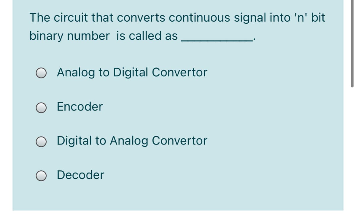 The circuit that converts continuous signal into 'n' bit
binary number is called as
O Analog to Digital Convertor
O Encoder
ODigital to Analog Convertor
O Decoder
