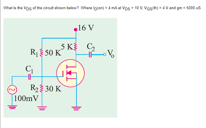 What is the VDs of the circuit shown below? Where Ip(on) = 4 mA at VDS = 10 V, VGS (th) = 4 V and gm = 5000 uS
16 V
5 K
C₂
R₁50 K
V
R₂30 K
C₁
HH
100m V