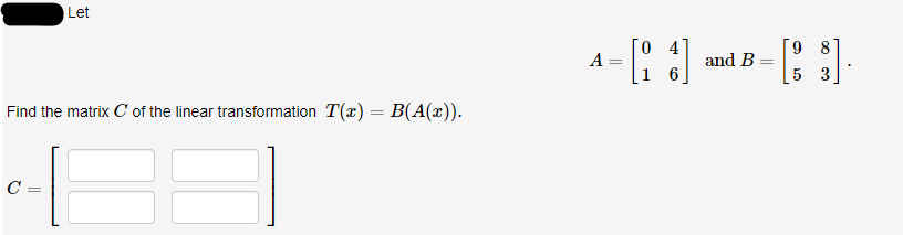 Let
Find the matrix C of the linear transformation T(x) = B(A(x)).
C =
4-[]-[8]
and B
A
5 3