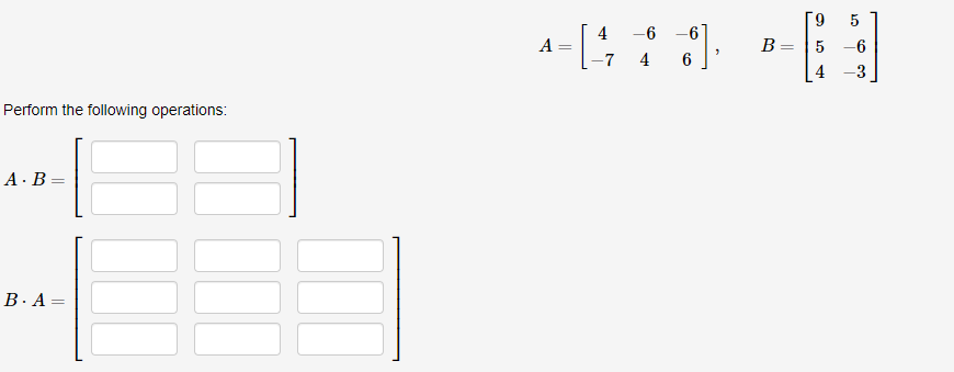 Perform the following operations:
A. B=
=
B. A =
-6 -6
44** -
B
-7
A
[9 5
= 5-6
4 -3
6