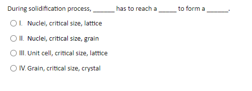 During solidification process,
has to reach a
to form a
O1. Nuclei, critical size, lattice
O II. Nuclei, critical size, grain
O II. Unit cell, critical size, lattice
O IV. Grain, critical size, crystal
