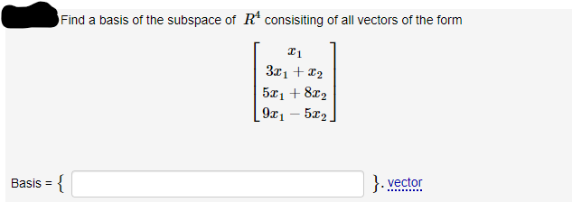 Basis =
Find a basis of the subspace of R¹ consisiting of all vectors of the form
{
21
3x₁ + x₂
5x1 + 8x₂
9x₁5x2.
}.vector