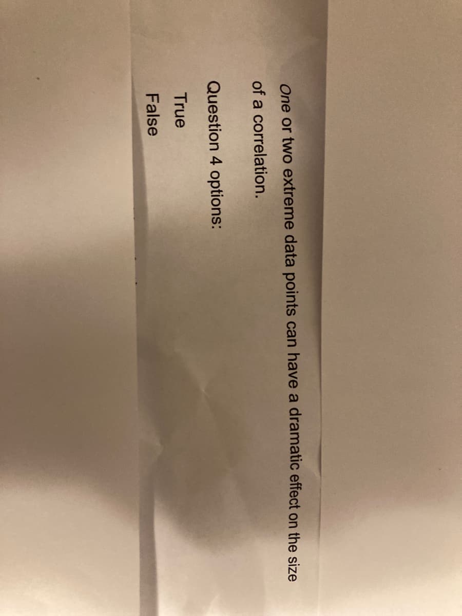 One or two extreme data points can have a dramatic effect on the size
of a correlation.
Question 4 options:
True
False