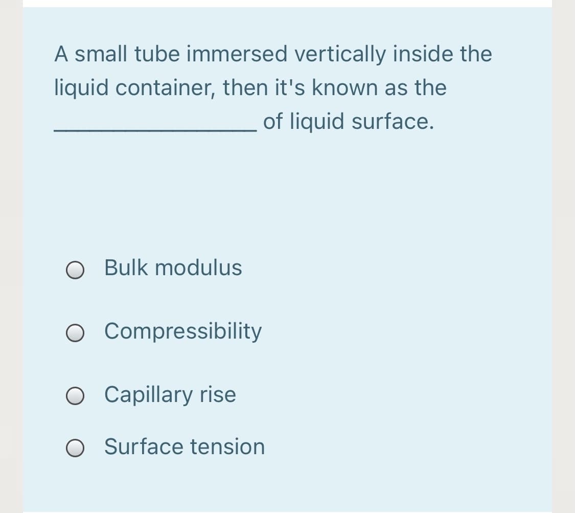 A small tube immersed vertically inside the
liquid container, then it's known as the
of liquid surface.
O Bulk modulus
O Compressibility
O Capillary rise
O Surface tension
