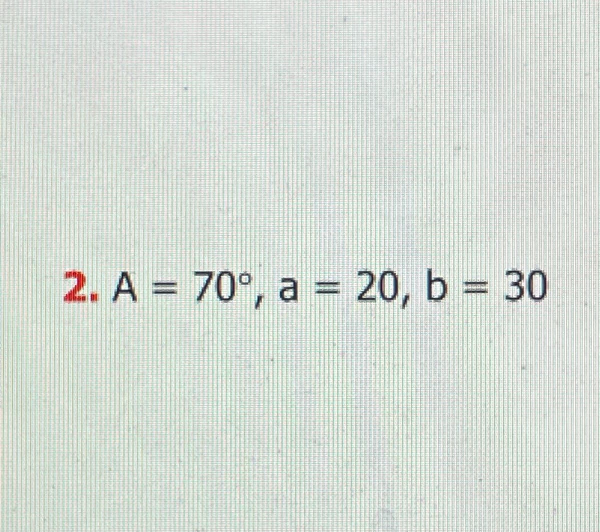 2. A = 70°, a = 20, b = 30
