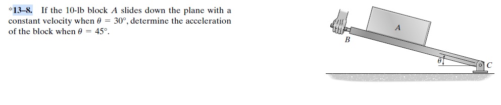 *13-8. If the 10-lb block A slides down the plane with a
constant velocity when e = 30°, determine the acceleration
of the block when 0 = 45°.
В
