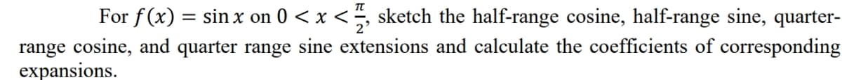 For f(x) = sin x on 0 < x <, sketch the half-range cosine, half-range sine, quarter-
range cosine, and quarter range sine extensions and calculate the coefficients of corresponding
expansions.
