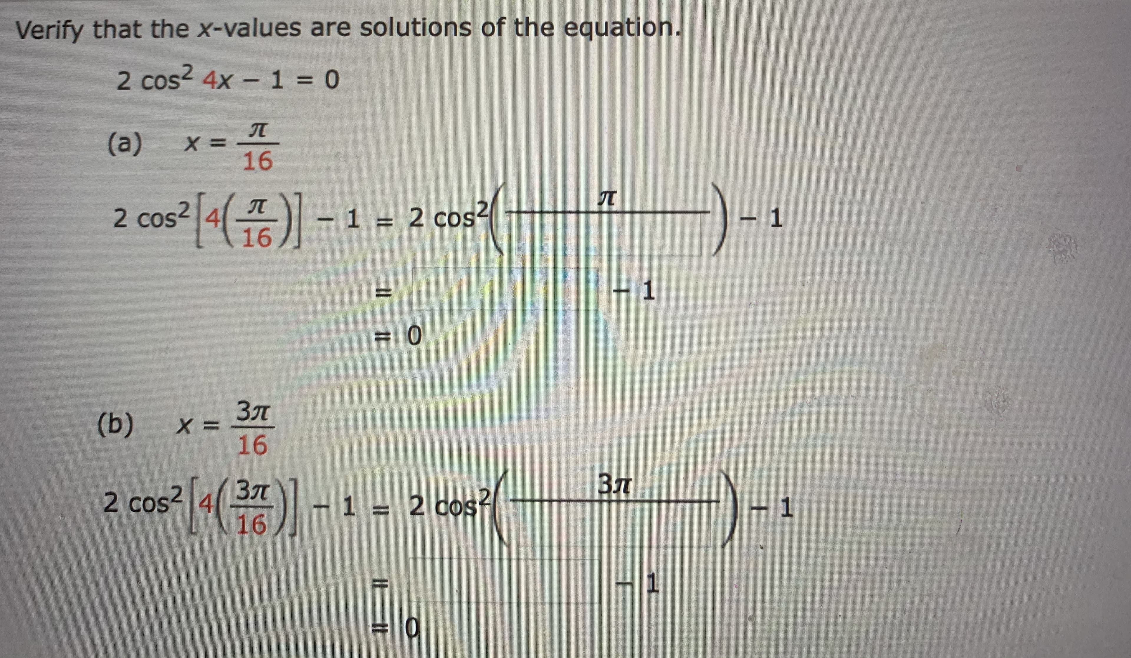 Verify that the x-values are solutions of the equation.
2 cos? 4x - 1 = 0
%3D
(a)
X =
16
