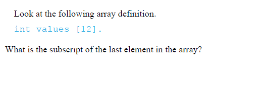 Look at the following array definition.
int values [12].
What is the subscript of the last element in the array?
