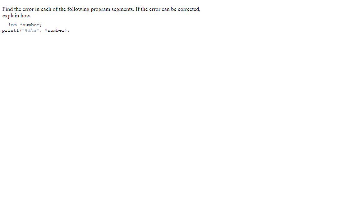 Find the error in each of the following program segments. If the error can be corrected,
explain how.
int *number;
printf ("%d\n", *number);
