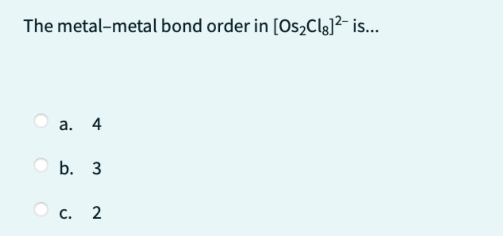 The metal-metal bond order in [Os₂Cl]²¯ is...
a.
4
b. 3
C.
2