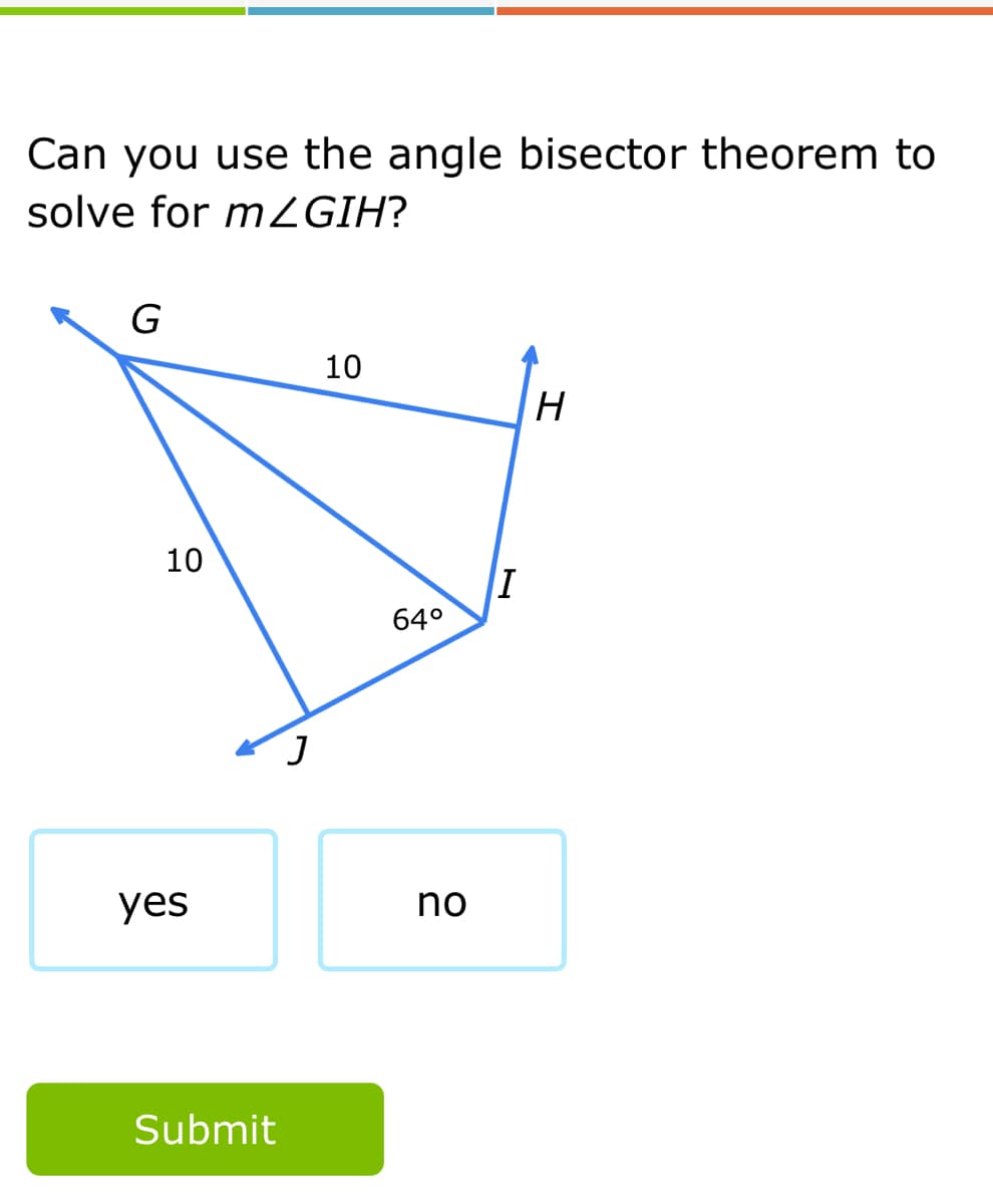 Can you use the angle bisector theorem to
solve for mZGIH?
G
10
10
64°
yes
no
Submit
