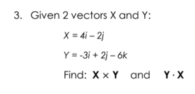 3. Given 2 vectors X and Y:
X = 4i – 2j
Y = -3i + 2j – 6k
Find: X x Y and Y.X
