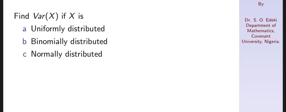 Find Var(X) if X is
a Uniformly distributed
b Binomially distributed
c Normally distributed
By
Dr. S. O. Edeki
Department of
Mathematics,
Covenant
University, Nigeria.