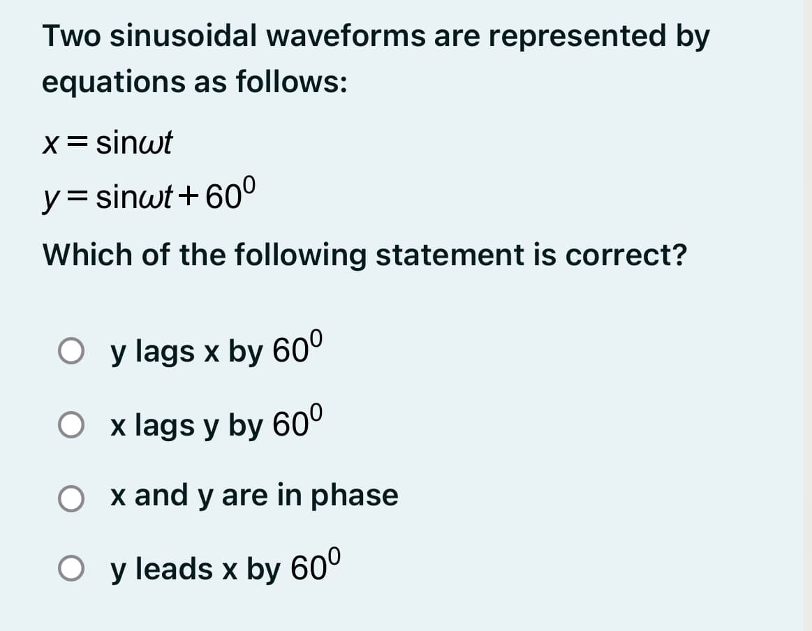 Two sinusoidal waveforms are represented by
equations as follows:
X= sinwt
y= sinwt+60°
Which of the following statement is correct?
O y lags x by 60°
O x lags y by 60°
x and y are in phase
O y leads x by 60°
