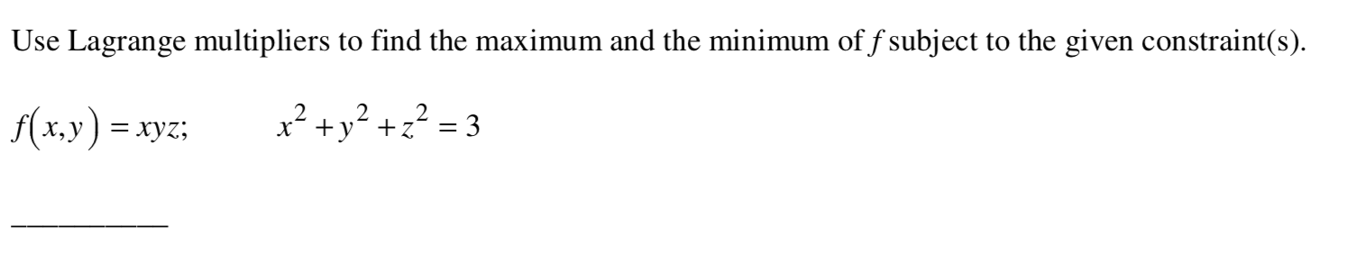 Use Lagrange multipliers to find the maximum and the minimum of f subject to the given constraint(s)
f(x,y) = xyz;
x² +y° +z² = 3
%3D
