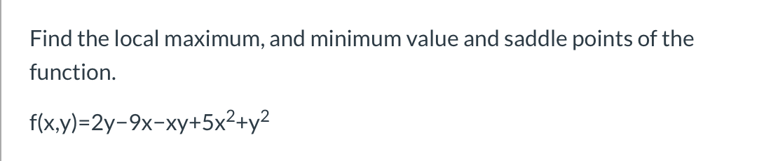 Find the local maximum, and minimum value and saddle points of the
function.
f(x,y)=2y-9x-xy+5x²+y²
