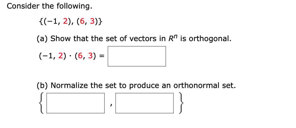 Consider the following.
{(-1, 2), (6, 3)}
(a) Show that the set of vectors in R" is orthogonal.
(-1, 2) · (6, 3) =
(b) Normalize the set to produce an orthonormal set.
