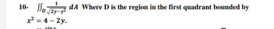 10- S,-
dA Where D is the region in the first quadrant bounded by
2y-y2
x2 = 4 – 2y.
sin y
