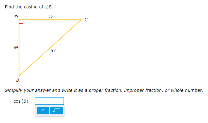 Find the cosine of ZB.
D
72
65
97
в
Simplify your answer and write it as a proper fraction, improper fraction, or whole number.
cos (B) =
