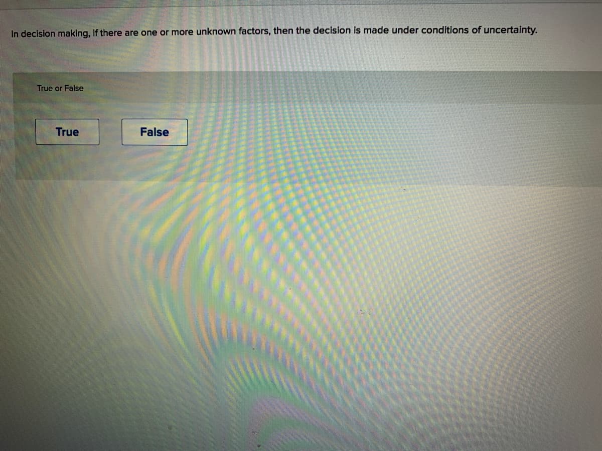 In decision making, if there are one or more unknown factors, then the decision is made under conditions of uncertainty.
True or False
True
False
