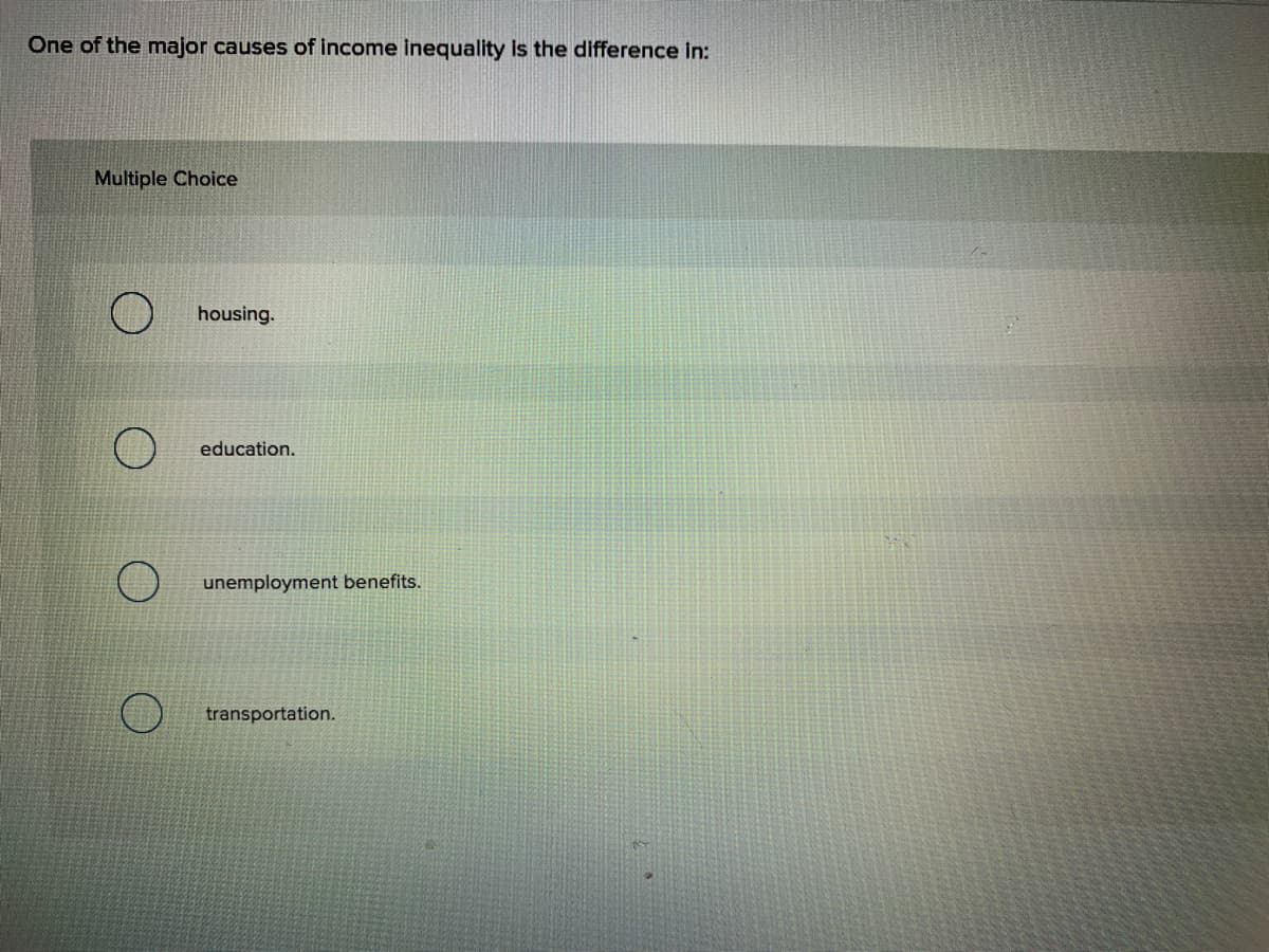 One of the major causes of income inequality is the difference in:
Multiple Choice
housing.
education.
unemployment benefits.
transportation.
