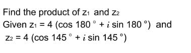 Find the product of zı and z2
Given zı = 4 (cos 180 ° + i sin 180 °) and
Z2 = 4 (cos 145° + i sin 145 °)
