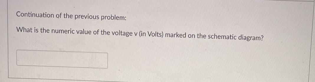 Continuation of the previous problem:
What is the numeric value of the voltage v (in Volts) marked on the schematic diagram?