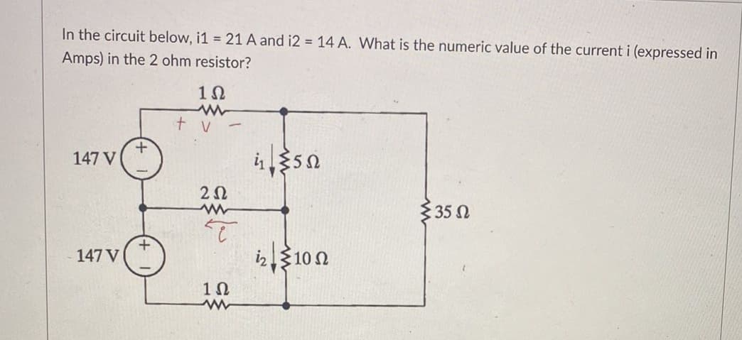 In the circuit below, i1 = 21 A and i2 = 14 A. What is the numeric value of the current i (expressed in
Amps) in the 2 ohm resistor?
1Ω
tv-
147 V
147 V
+
2 Ω
www
τ
1Ω
www
i1 35Ω
:10 Ω
{35 Ω