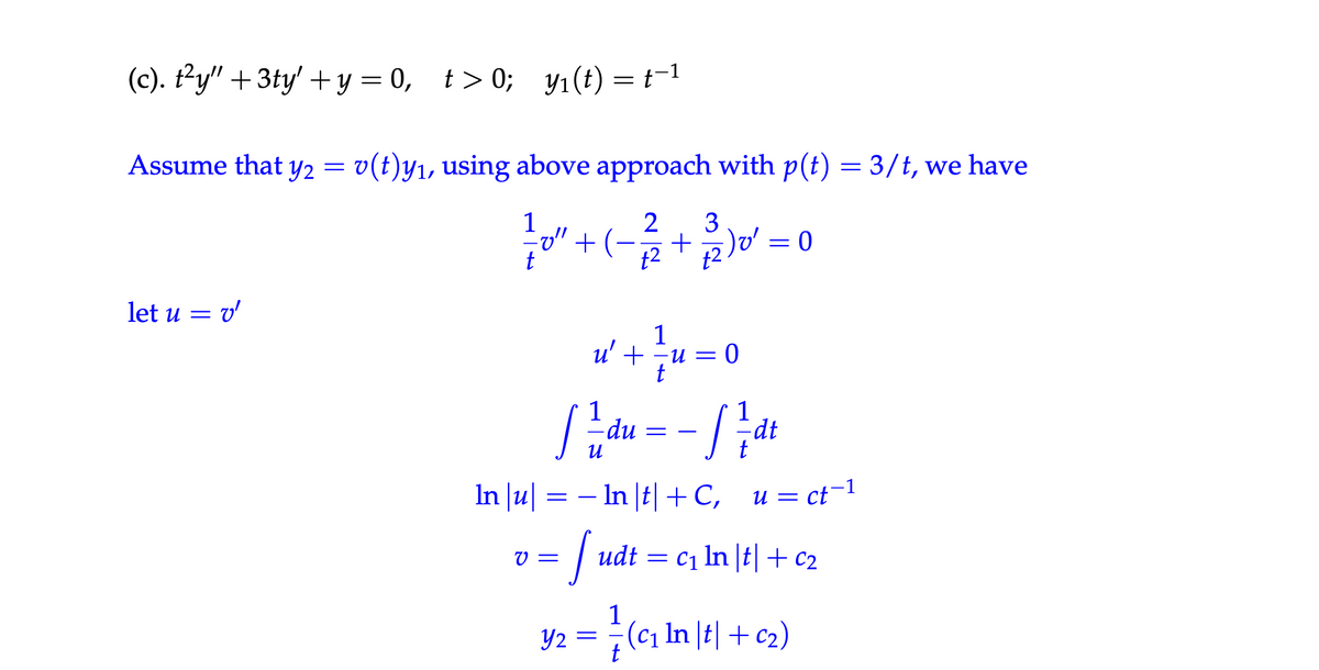 (c). ty" +3ty' + y = 0, t>0; y₁(t) = t−1
Assume that y2 = v(t)y₁, using above approach with p(t) = 3/t, we have
let u =
= v'
1-10" + ( − 1 1/2 + 1/320² = 0
+2
x² + 1 = 0
-u
u'
t
1
1
-du =
dt
In |u| = − In|t|+C, u = ct-1
== –
v =
Y2
=
udt = c₁ In |t| + c₂
©
1½ (c₁ In |t| + C2)
t