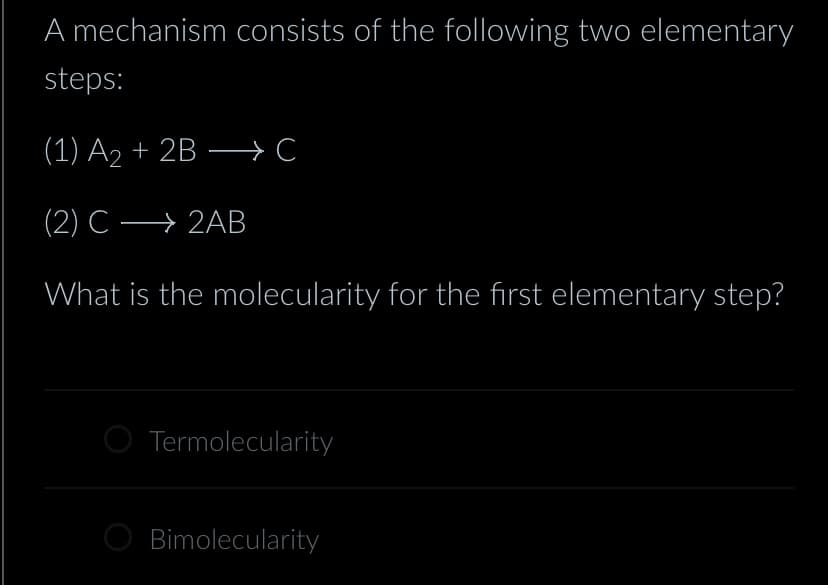 A mechanism consists of the following two elementary
steps:
(1) A₂ + 2B → C
(2) C2AB
What is the molecularity for the first elementary step?
Termolecularity
Bimolecularity