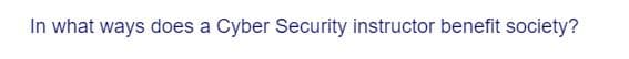 In what ways does a Cyber Security instructor benefit society?