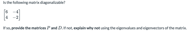 Is the following matrix diagonalizable?
-4]
If so, provide the matrices P and D.If not, explain why not using the eigenvalues and eigenvectors of the matrix.
