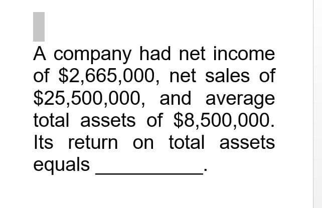 A company had net income
of $2,665,000, net sales of
$25,500,000, and average
total assets of $8,500,000.
Its return on total assets
equals