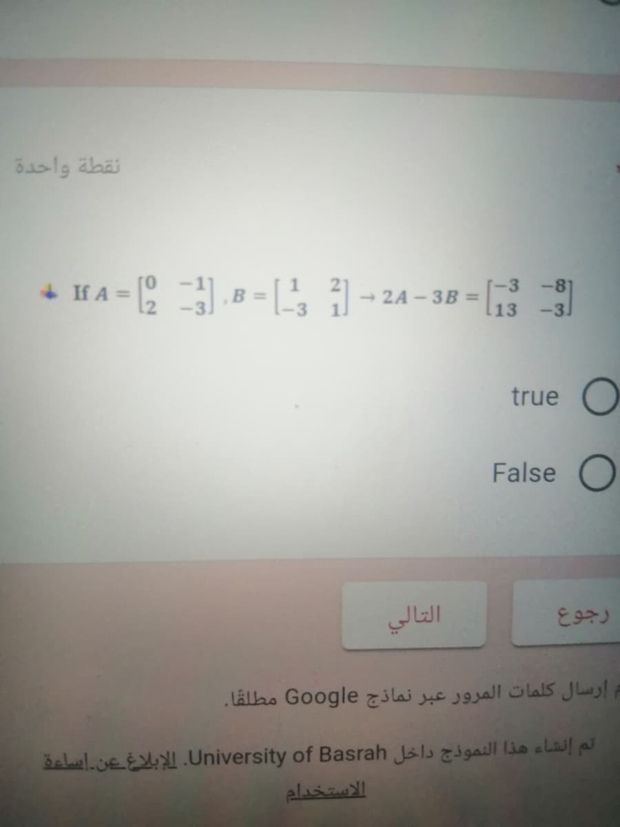 نقطة واحدة
-3
-2A-3B =
13
If A =
-81
B =
-3.
true
False O
رجوع
إرسال کلمات المرور عبر نماذج Go ogle مطلقا.
Seluel.cueEX.University of Basrah Jslsill lio clail pJ
الاستخدام
