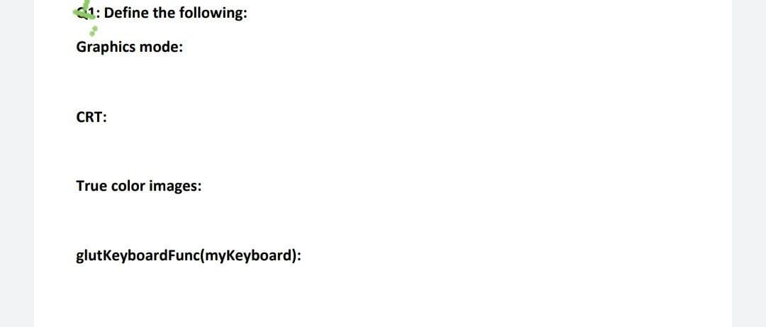 1: Define the following:
Graphics mode:
CRT:
True color images:
glutkeyboardFunc(myKeyboard):
