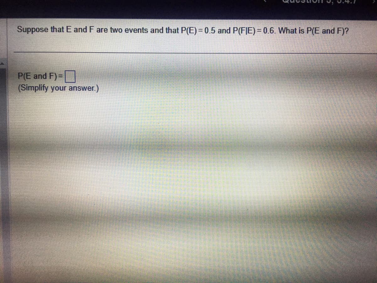 Suppose that E and F are two events and that P(E)= 0.5 and P(FIE)=0.6. What is P(E and F)?
P(E and F)=
(Simplify your answer.)