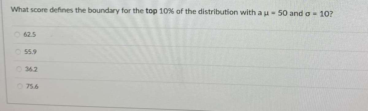 What score defines the boundary for the top 10% of the distribution with a u = 50 and o = 1O?
62.5
55.9
O 36.2
75.6
