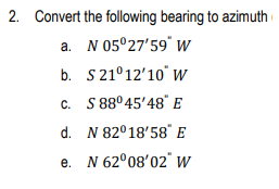 2. Convert the following bearing to azimuth
a. N 05°27'59" W
b.
S 21°12'10" W
C.
c. S 88° 45'48" E
d. N 82°18'58" E
e. N 62°08′02" W