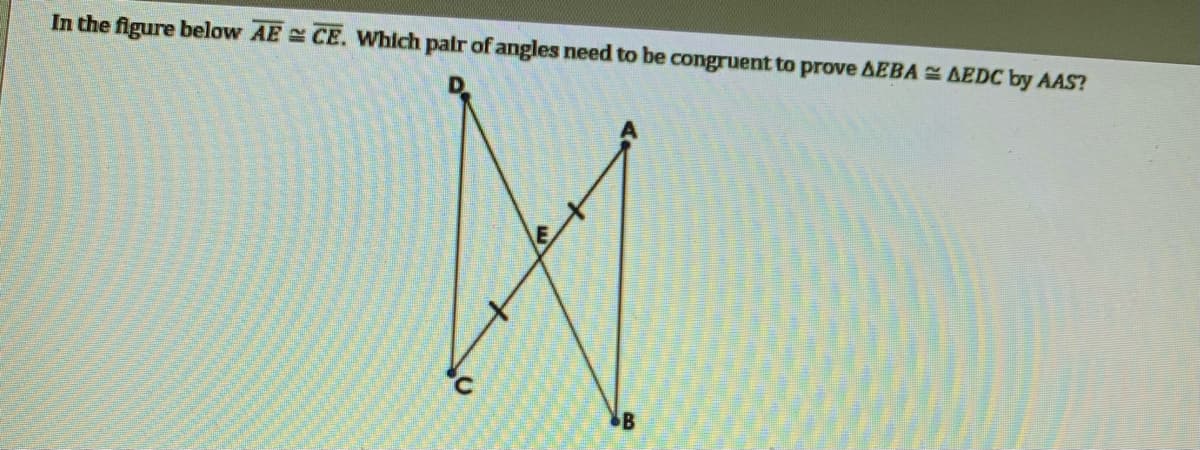 In the figure below AE CE. Which palr of angles need to be congruent to prove AEBA = AEDC by AAS?
B
