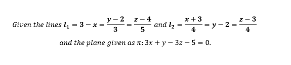 y-2
z - 4
3
5
and the plane given as n: 3x + y - 3z-5 = 0.
Given the lines 1₁ = 3 - x =
x +3
4
and 1₂ =
-=y-2=
Z-3
4