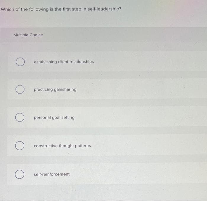 Which of the following is the first step in self-leadership?
Multiple Cholce
establishing client relationships
practicing gainsharing
O personal goal setting
O constructive thought patterns
O self-reinforcement
